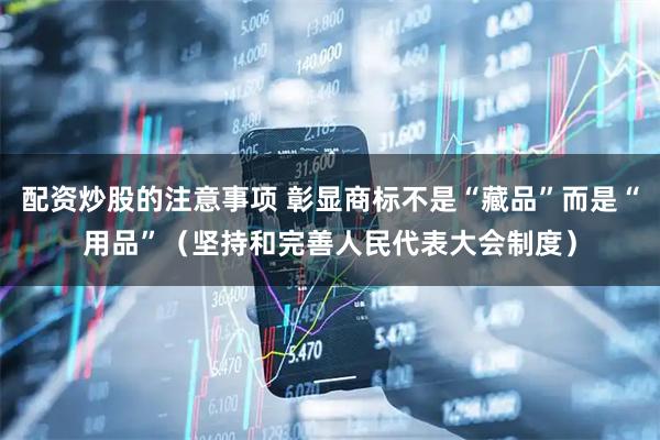 配资炒股的注意事项 彰显商标不是“藏品”而是“用品”(坚持和完善人民代表大会制度)