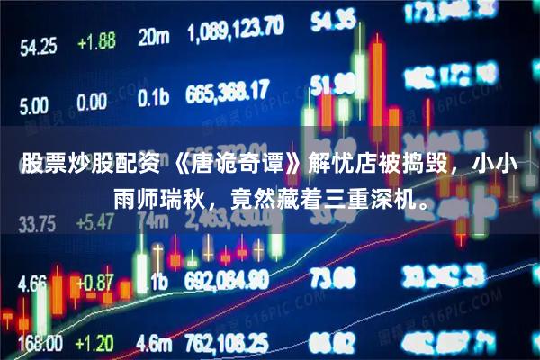 股票炒股配资 《唐诡奇谭》解忧店被捣毁,小小雨师瑞秋,竟然藏着三重深机。