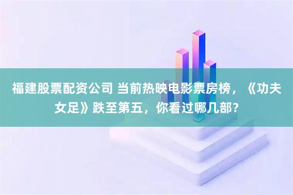 福建股票配资公司 当前热映电影票房榜，《功夫女足》跌至第五，你看过哪几部？