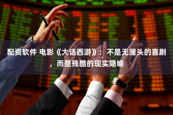 配资软件 电影《大话西游》：不是无厘头的喜剧，而是残酷的现实隐喻