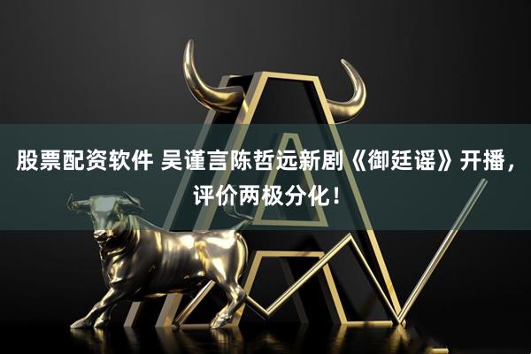 股票配资软件 吴谨言陈哲远新剧《御廷谣》开播，评价两极分化！