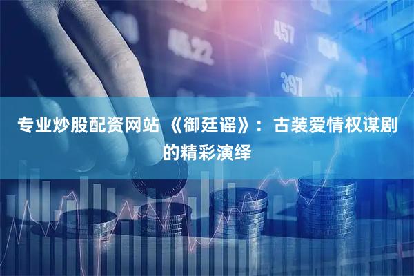 专业炒股配资网站 《御廷谣》：古装爱情权谋剧的精彩演绎