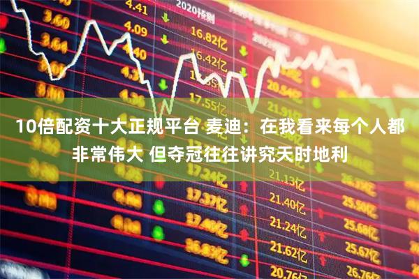 10倍配资十大正规平台 麦迪：在我看来每个人都非常伟大 但夺冠往往讲究天时地利